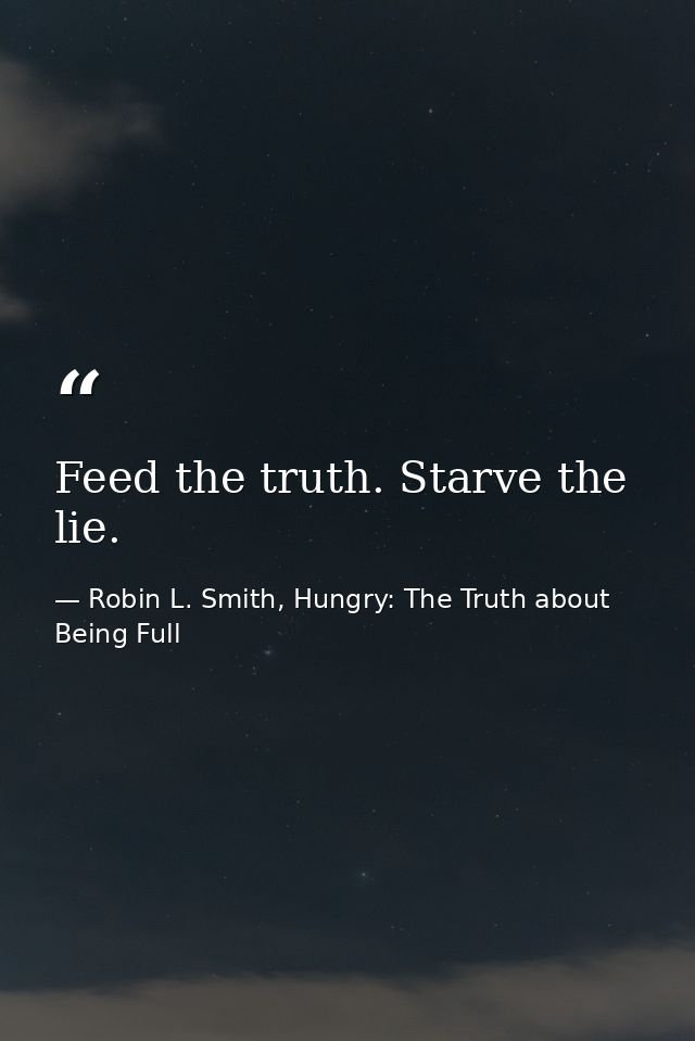 Feed the truth. Starve the lie. — Robin L. Smith, Hungry: The Truth about Being Full