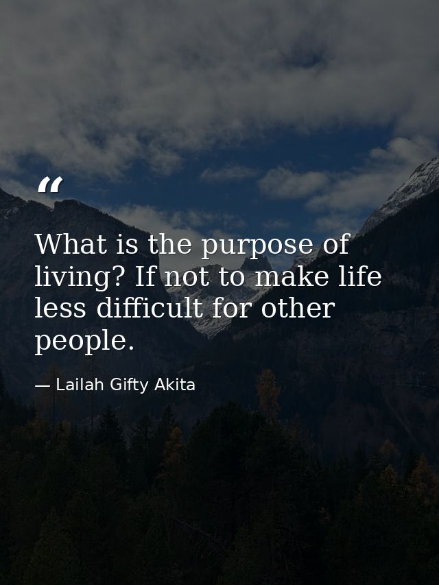 What is the purpose of living? If not to make life less difficult for other people. — Lailah Gifty Akita