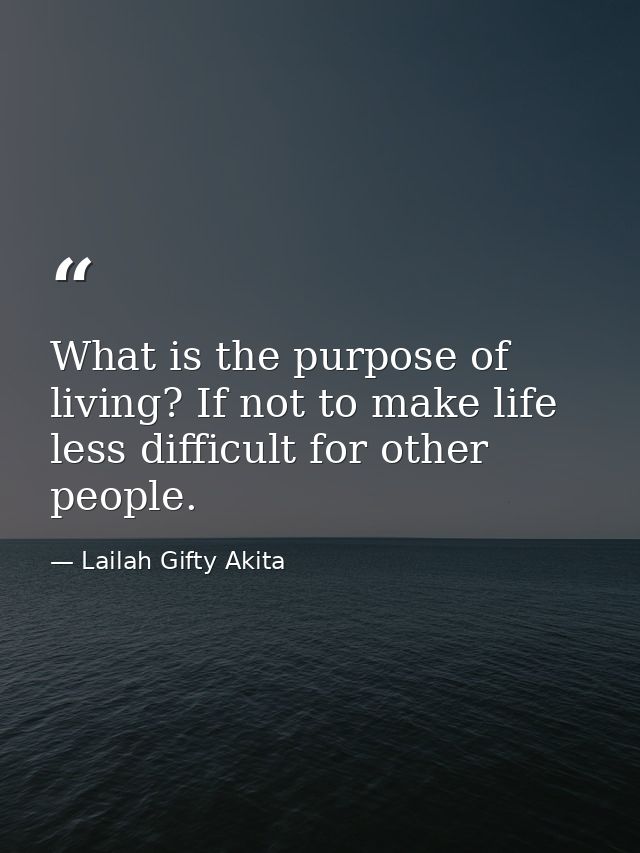 What is the purpose of living? If not to make life less difficult for other people. — Lailah Gifty Akita