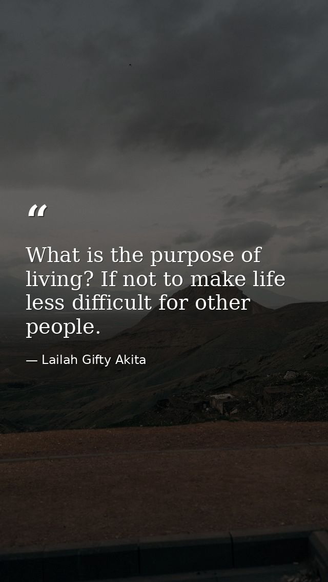 What is the purpose of living? If not to make life less difficult for other people. — Lailah Gifty Akita