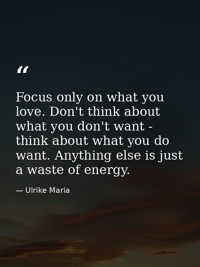 Focus only on what you love. Don't think about what you don't want - think about what you do want. Anything else is just — Ulrike Maria