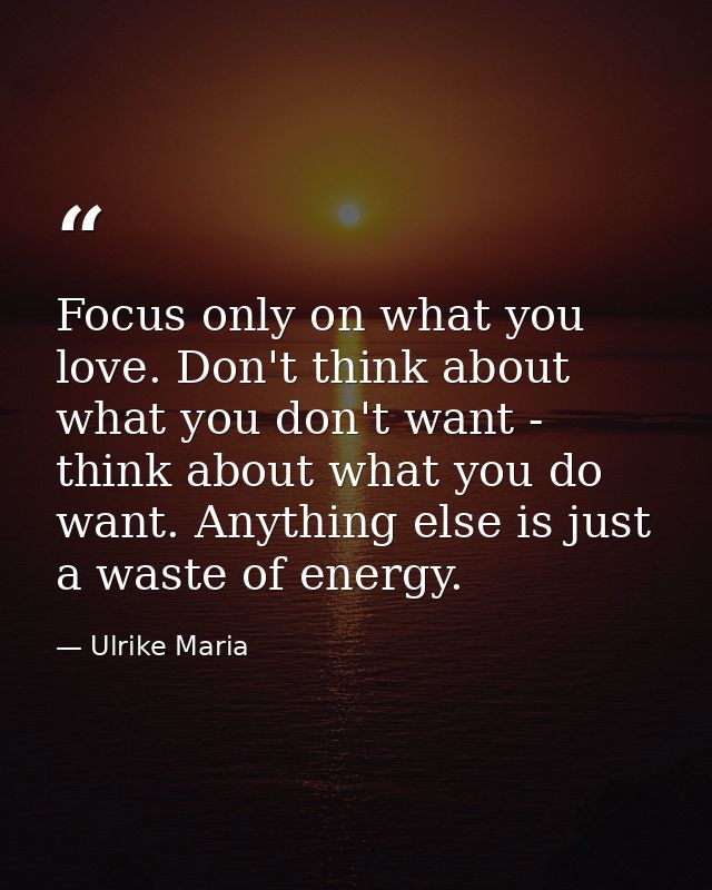 Focus only on what you love. Don't think about what you don't want - think about what you do want. Anything else is just — Ulrike Maria