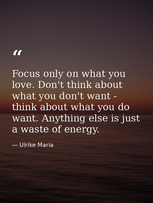 Focus only on what you love. Don't think about what you don't want - think about what you do want. Anything else is just — Ulrike Maria