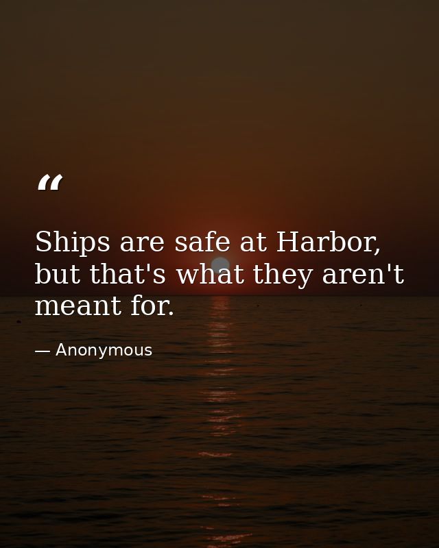 Ships are safe at Harbor, but that's what they aren't meant for. — Anonymous