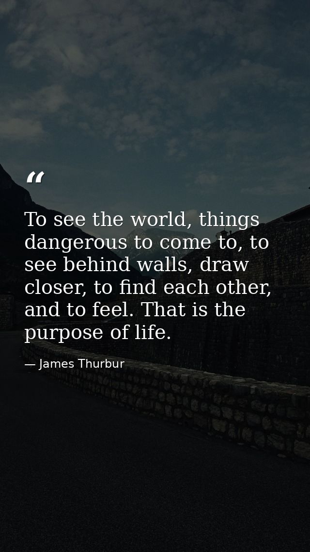 To see the world, things dangerous to come to, to see behind walls, draw closer, to find each other, and to feel. That i — James Thurbur