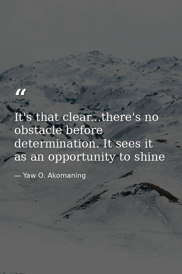 It's that clear...there's no obstacle before determination. It sees it as an opportunity to shine — Yaw O. Akomaning
