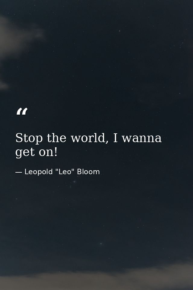 Stop the world, I wanna get on! — Leopold "Leo" Bloom