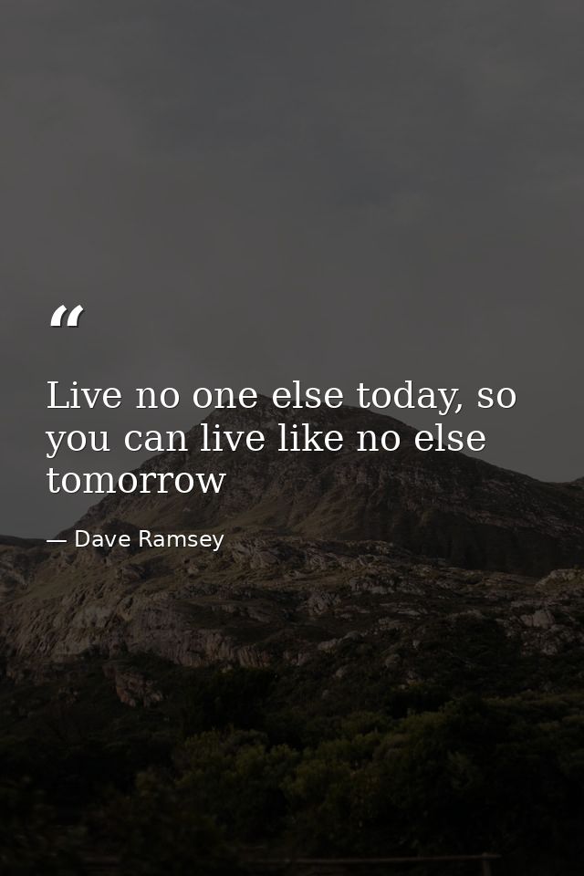 Live no one else today, so you can live like no else tomorrow — Dave Ramsey