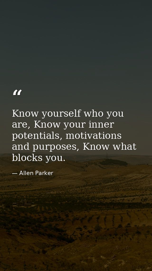 Know yourself who you are, Know your inner potentials, motivations and purposes, Know what blocks you. — Allen Parker