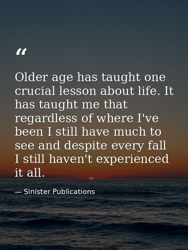 Older age has taught one crucial lesson about life. It has taught me that regardless of where I've been I still have muc — Sinister Publications