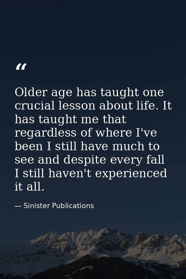 Older age has taught one crucial lesson about life. It has taught me that regardless of where I've been I still have muc — Sinister Publications