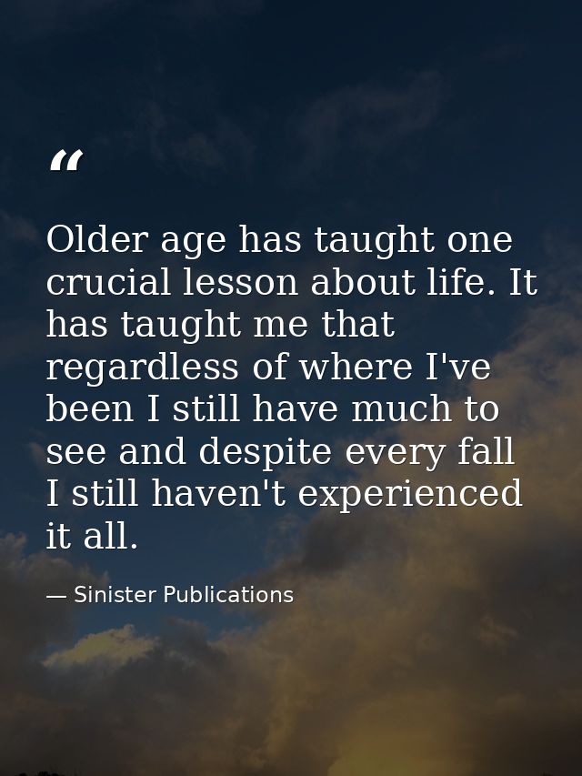 Older age has taught one crucial lesson about life. It has taught me that regardless of where I've been I still have muc — Sinister Publications