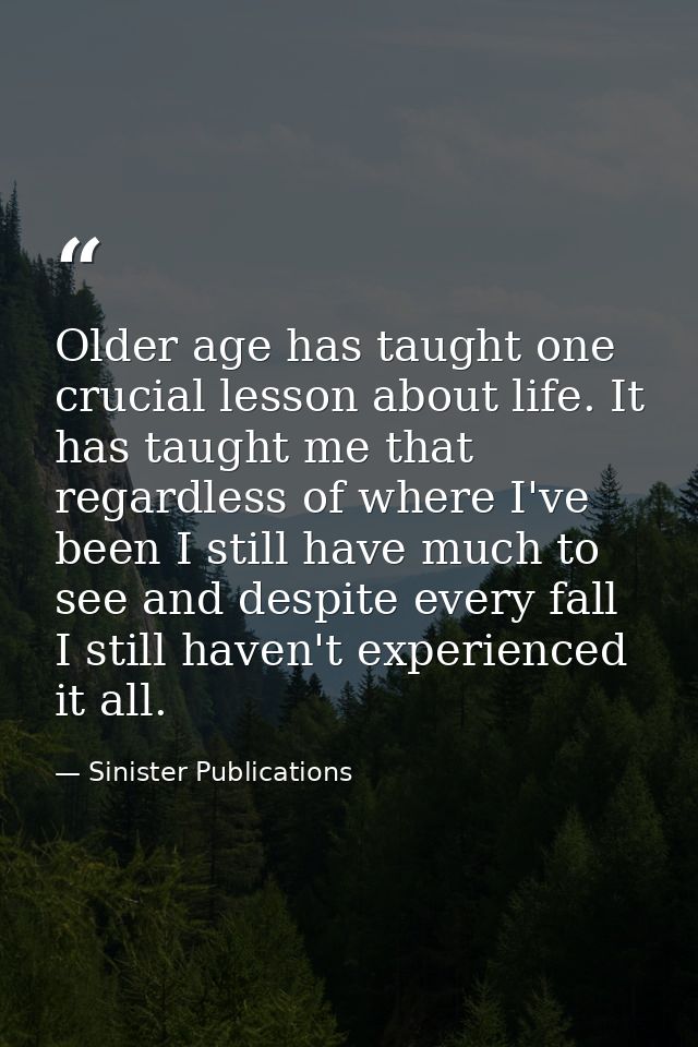Older age has taught one crucial lesson about life. It has taught me that regardless of where I've been I still have muc — Sinister Publications