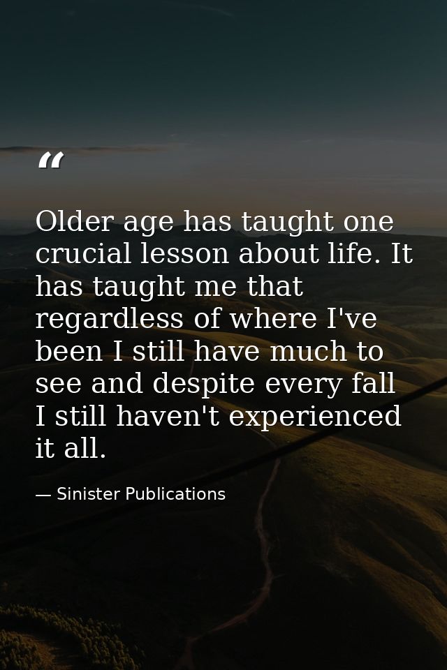 Older age has taught one crucial lesson about life. It has taught me that regardless of where I've been I still have muc — Sinister Publications