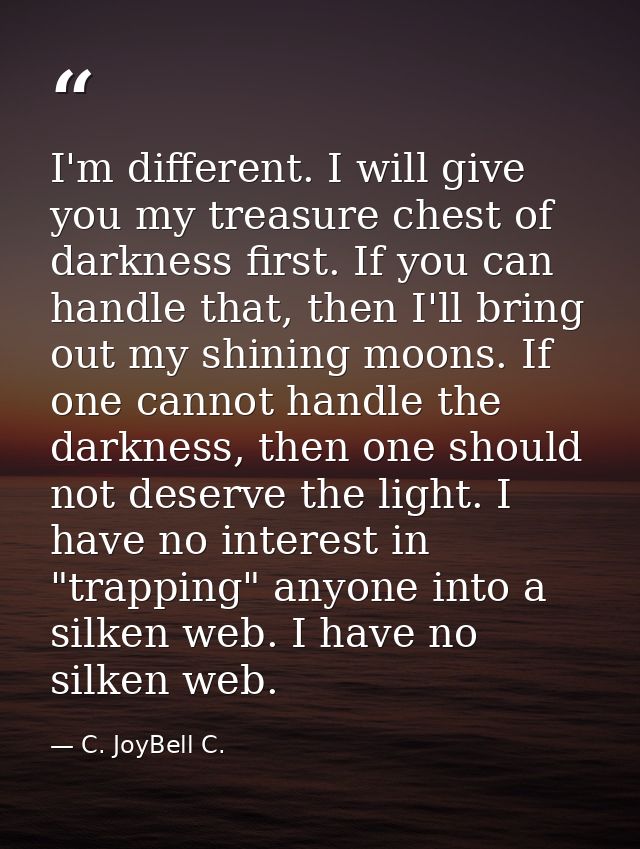 I'm different. I will give you my treasure chest of darkness first. If you can handle that, then I'll bring out my shini — C. JoyBell C.