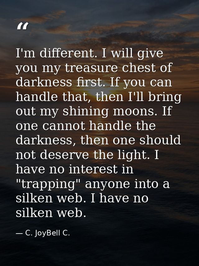 I'm different. I will give you my treasure chest of darkness first. If you can handle that, then I'll bring out my shini — C. JoyBell C.