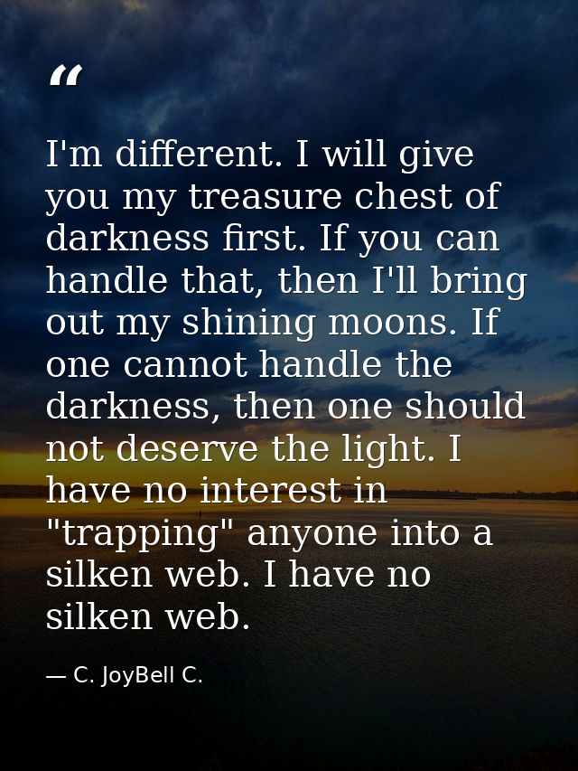 I'm different. I will give you my treasure chest of darkness first. If you can handle that, then I'll bring out my shini — C. JoyBell C.