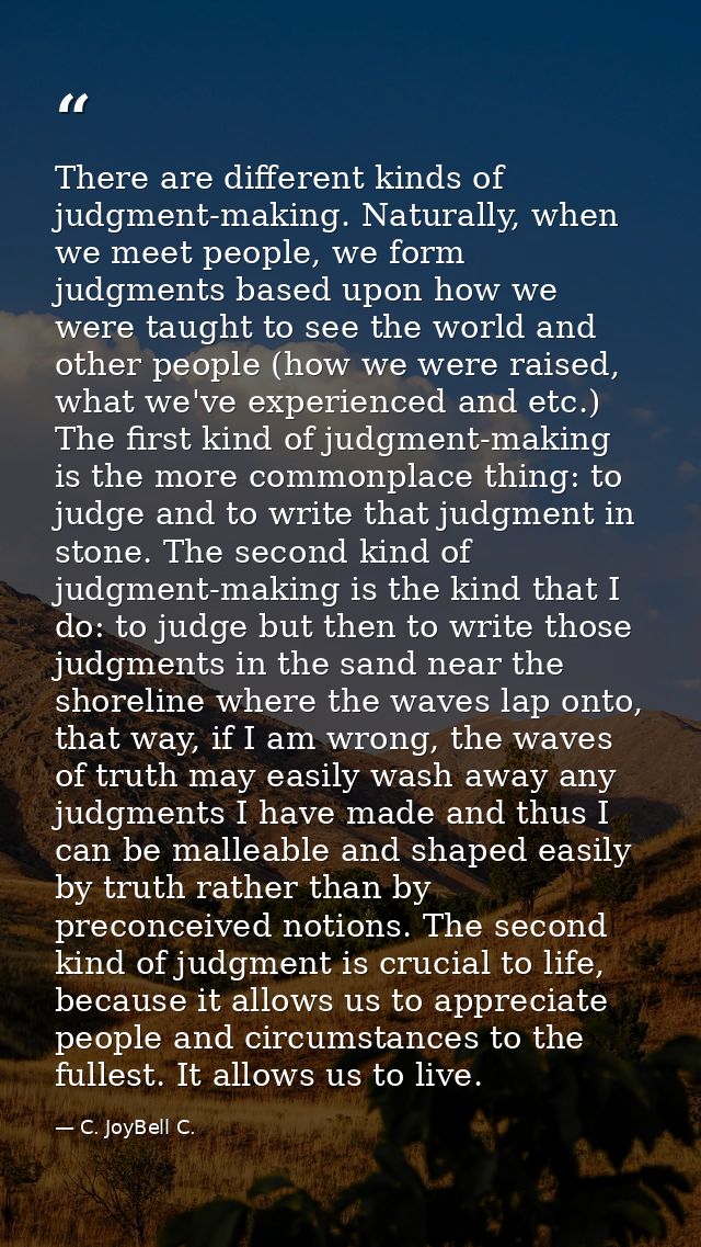 There are different kinds of judgment-making. Naturally, when we meet people, we form judgments based upon how we were t — C. JoyBell C.