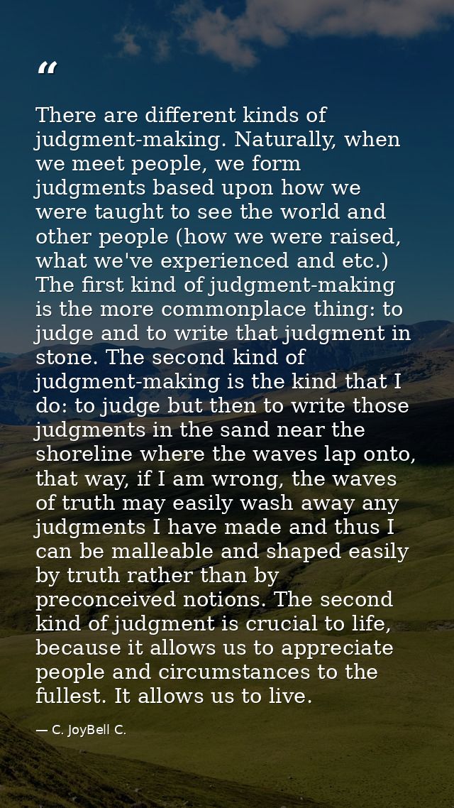 There are different kinds of judgment-making. Naturally, when we meet people, we form judgments based upon how we were t — C. JoyBell C.
