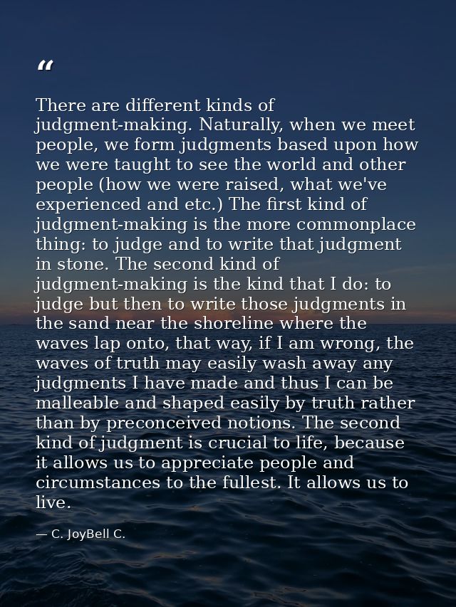 There are different kinds of judgment-making. Naturally, when we meet people, we form judgments based upon how we were t — C. JoyBell C.