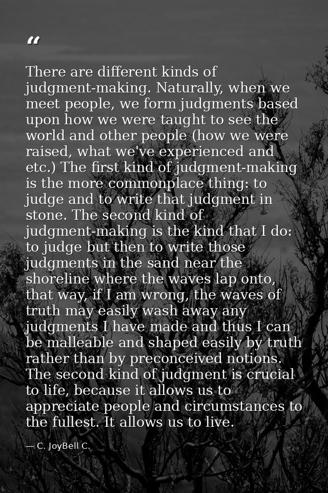 There are different kinds of judgment-making. Naturally, when we meet people, we form judgments based upon how we were t — C. JoyBell C.