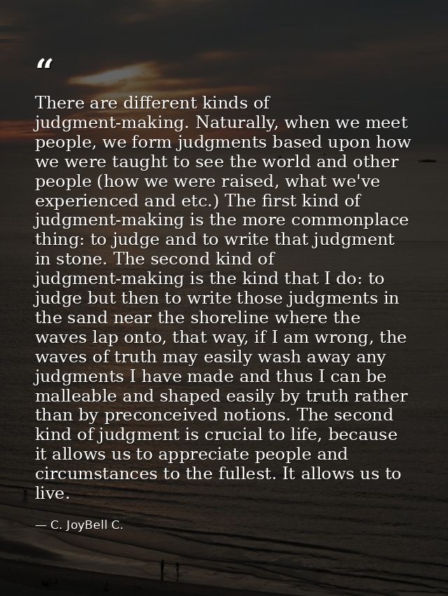 There are different kinds of judgment-making. Naturally, when we meet people, we form judgments based upon how we were t — C. JoyBell C.