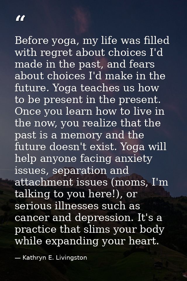 Before yoga, my life was filled with regret about choices I'd made in the past, and fears about choices I'd make in the  — Kathryn E. Livingston