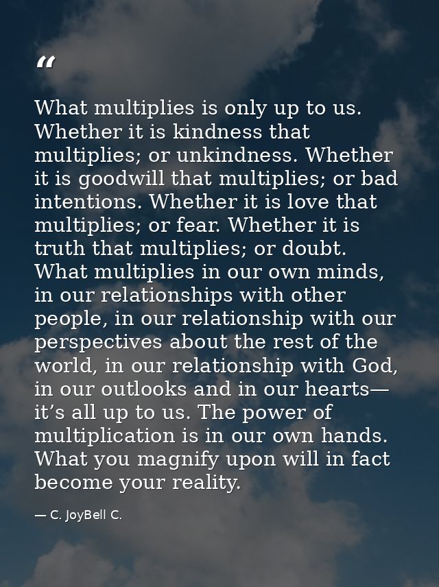 What multiplies is only up to us. Whether it is kindness that multiplies; or unkindness. Whether it is goodwill that mul — C. JoyBell C.