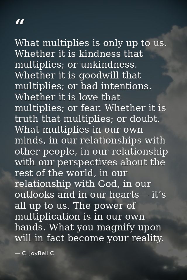 What multiplies is only up to us. Whether it is kindness that multiplies; or unkindness. Whether it is goodwill that mul — C. JoyBell C.