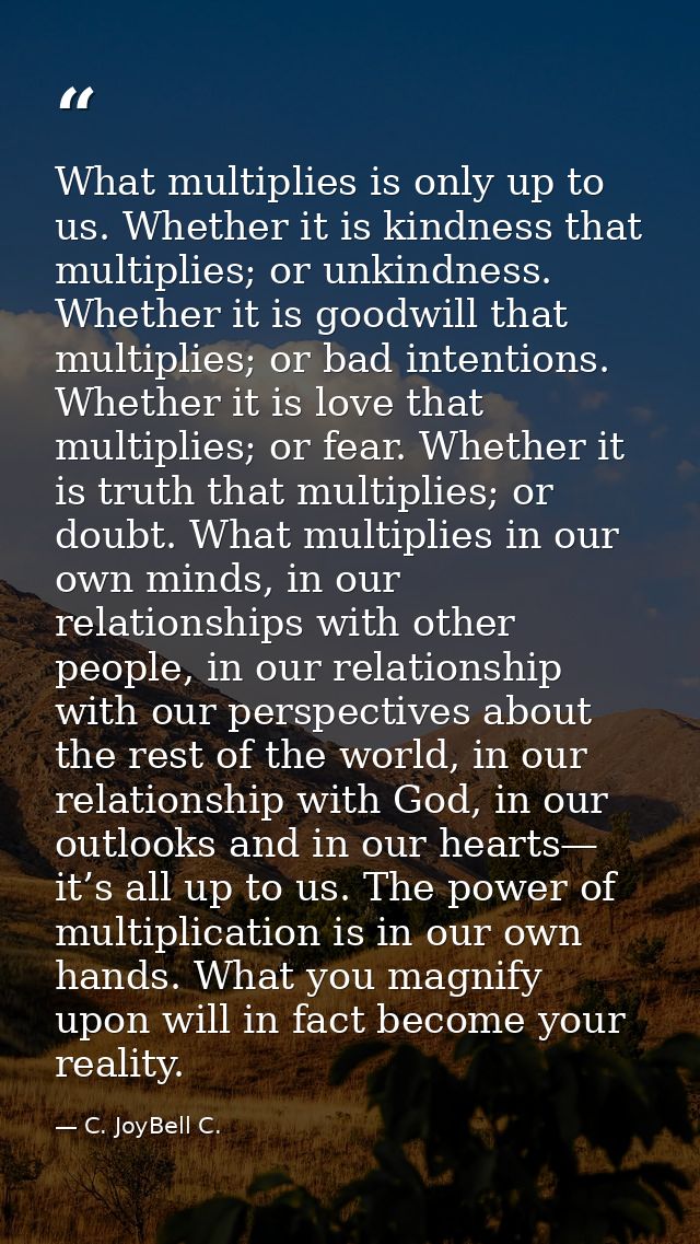 What multiplies is only up to us. Whether it is kindness that multiplies; or unkindness. Whether it is goodwill that mul — C. JoyBell C.