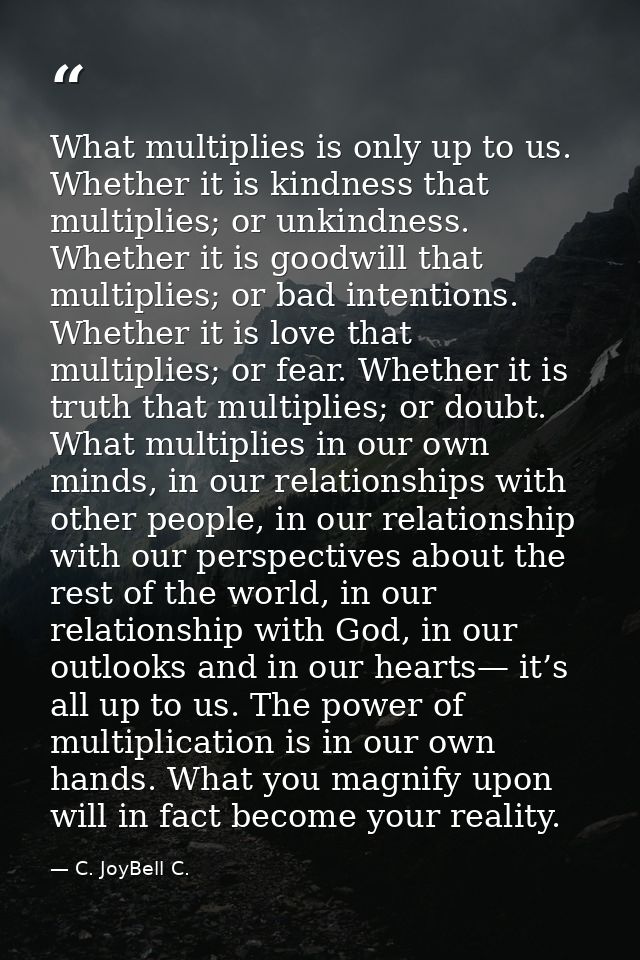 What multiplies is only up to us. Whether it is kindness that multiplies; or unkindness. Whether it is goodwill that mul — C. JoyBell C.