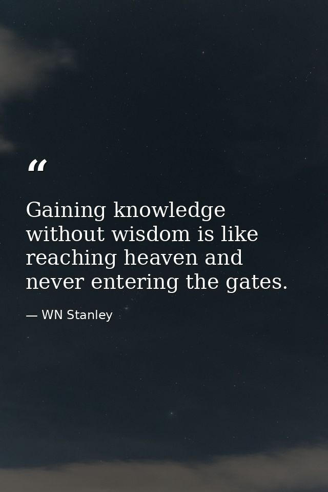 Gaining knowledge without wisdom is like reaching heaven and never entering the gates. — WN Stanley
