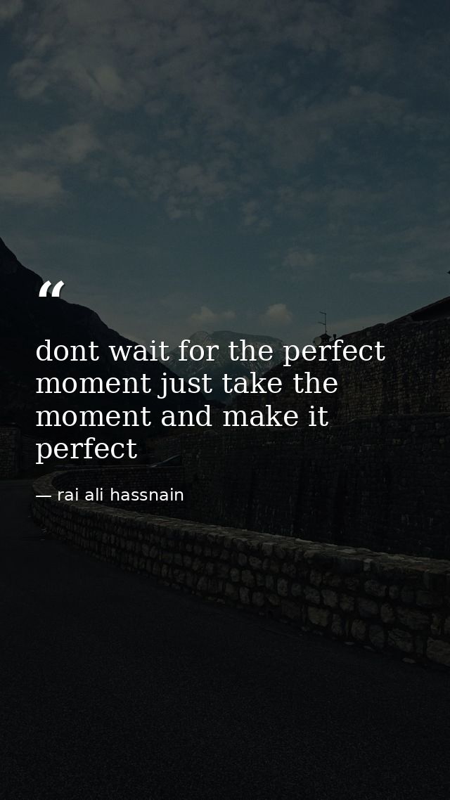 dont wait for the perfect moment just take the moment and make it perfect — rai ali hassnain