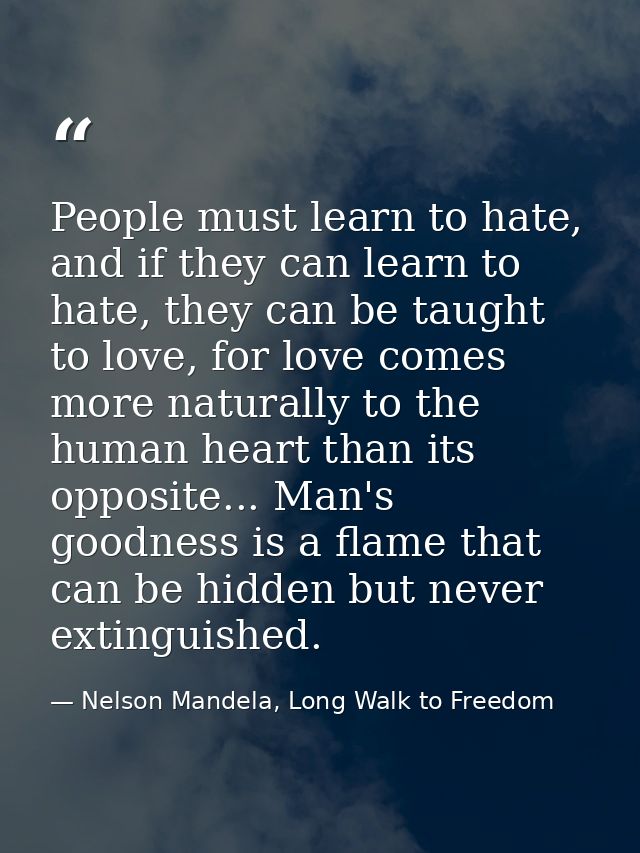 People must learn to hate, and if they can learn to hate, they can be taught to love, for love comes more naturally to t — Nelson Mandela, Long Walk to Freedom
