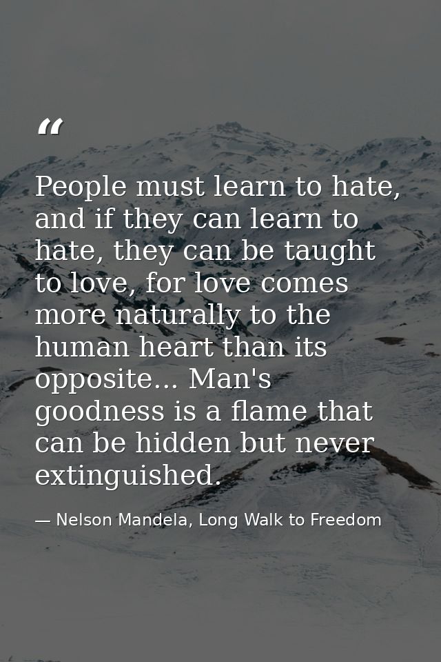 People must learn to hate, and if they can learn to hate, they can be taught to love, for love comes more naturally to t — Nelson Mandela, Long Walk to Freedom