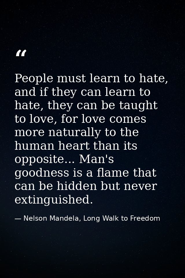 People must learn to hate, and if they can learn to hate, they can be taught to love, for love comes more naturally to t — Nelson Mandela, Long Walk to Freedom