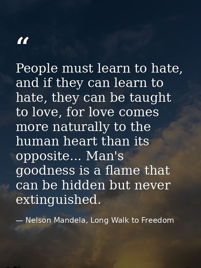 People must learn to hate, and if they can learn to hate, they can be taught to love, for love comes more naturally to t — Nelson Mandela, Long Walk to Freedom