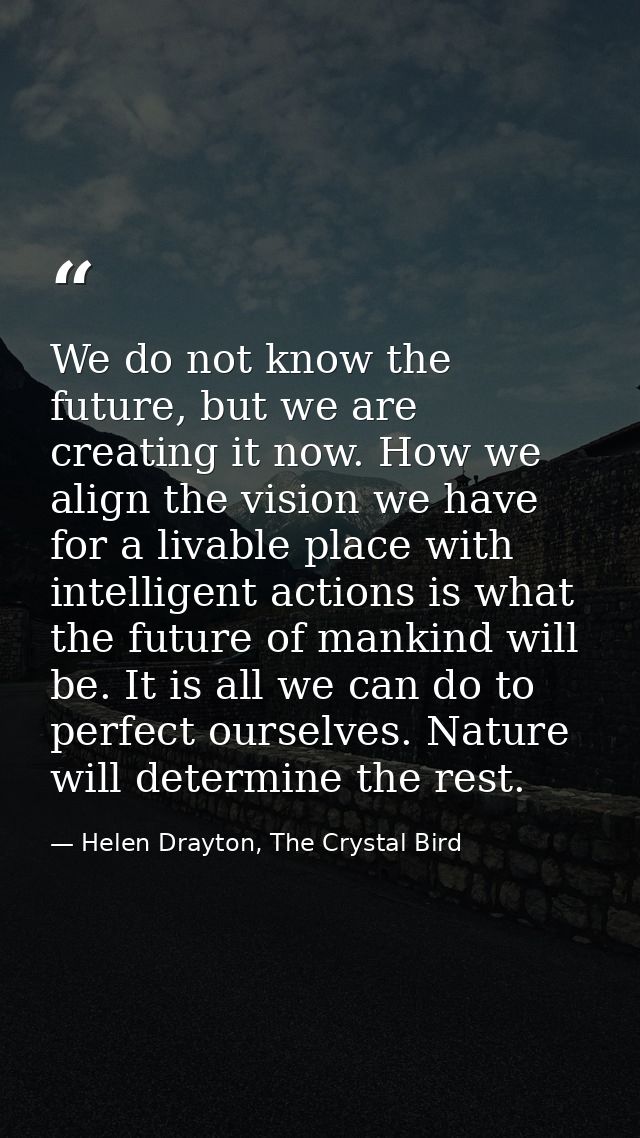 We do not know the future, but we are creating it now. How we align the vision we have for a livable place with intellig — Helen Drayton, The Crystal Bird