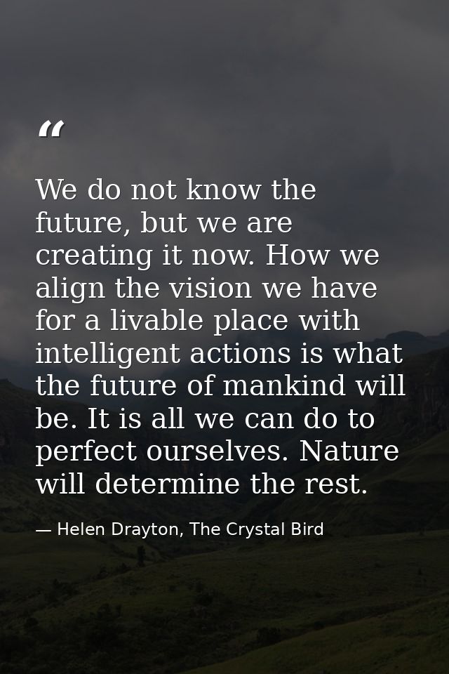 We do not know the future, but we are creating it now. How we align the vision we have for a livable place with intellig — Helen Drayton, The Crystal Bird