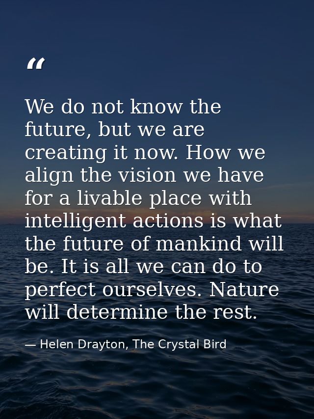We do not know the future, but we are creating it now. How we align the vision we have for a livable place with intellig — Helen Drayton, The Crystal Bird