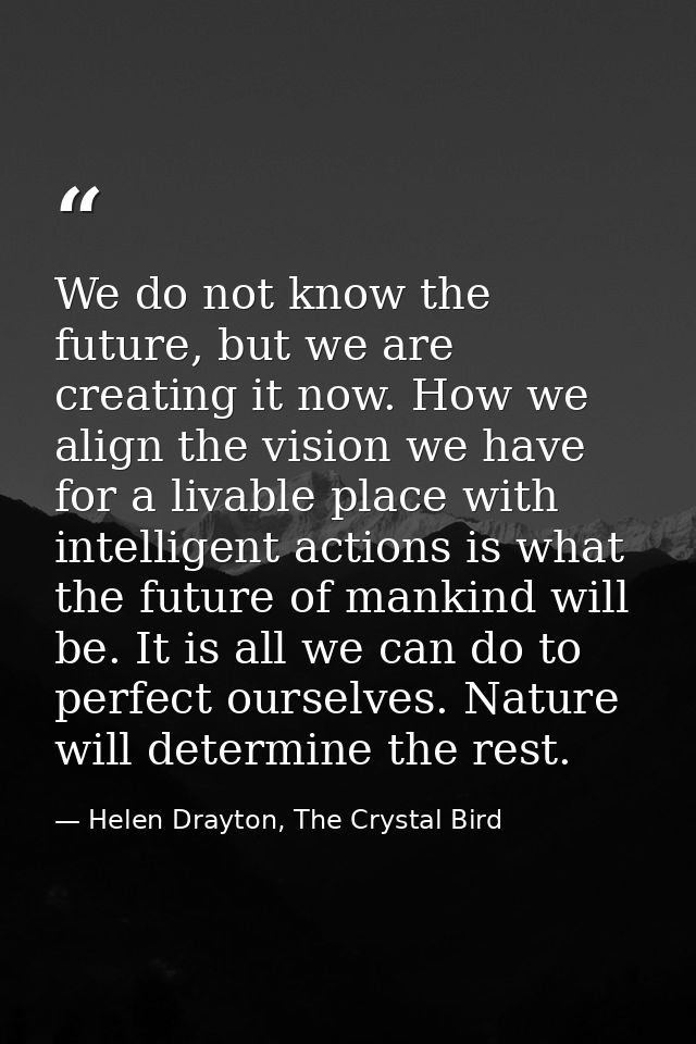 We do not know the future, but we are creating it now. How we align the vision we have for a livable place with intellig — Helen Drayton, The Crystal Bird