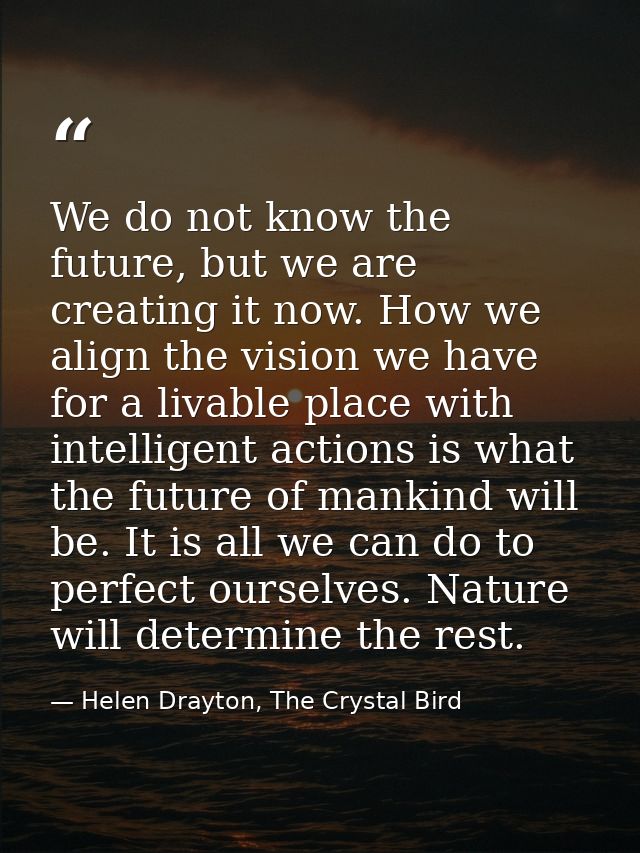 We do not know the future, but we are creating it now. How we align the vision we have for a livable place with intellig — Helen Drayton, The Crystal Bird