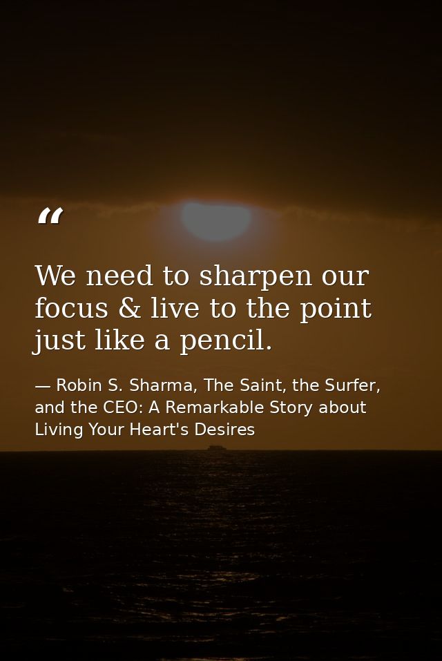 We need to sharpen our focus & live to the point just like a pencil. — Robin S. Sharma, The Saint, the Surfer, and the CEO: A Remarkable Story about Living Your Heart's Desires