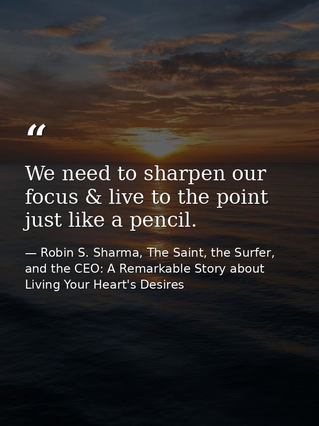 We need to sharpen our focus & live to the point just like a pencil. — Robin S. Sharma, The Saint, the Surfer, and the CEO: A Remarkable Story about Living Your Heart's Desires