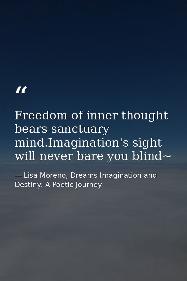 Freedom of inner thought bears sanctuary mind.Imagination's sight will never bare you blind~ — Lisa Moreno, Dreams Imagination and Destiny: A Poetic Journey