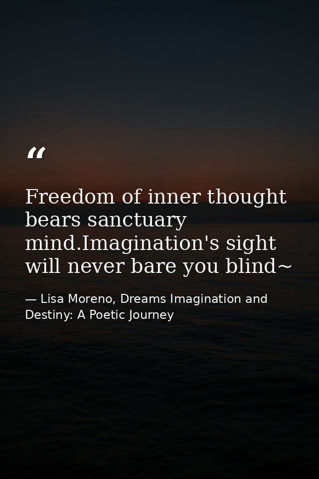 Freedom of inner thought bears sanctuary mind.Imagination's sight will never bare you blind~ — Lisa Moreno, Dreams Imagination and Destiny: A Poetic Journey