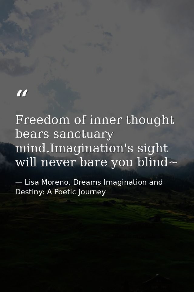 Freedom of inner thought bears sanctuary mind.Imagination's sight will never bare you blind~ — Lisa Moreno, Dreams Imagination and Destiny: A Poetic Journey