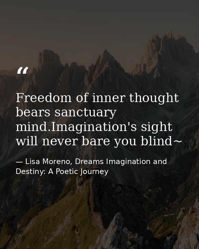 Freedom of inner thought bears sanctuary mind.Imagination's sight will never bare you blind~ — Lisa Moreno, Dreams Imagination and Destiny: A Poetic Journey