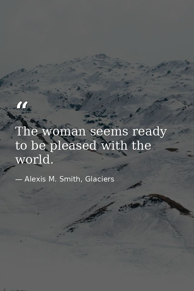 The woman seems ready to be pleased with the world. — Alexis M. Smith, Glaciers