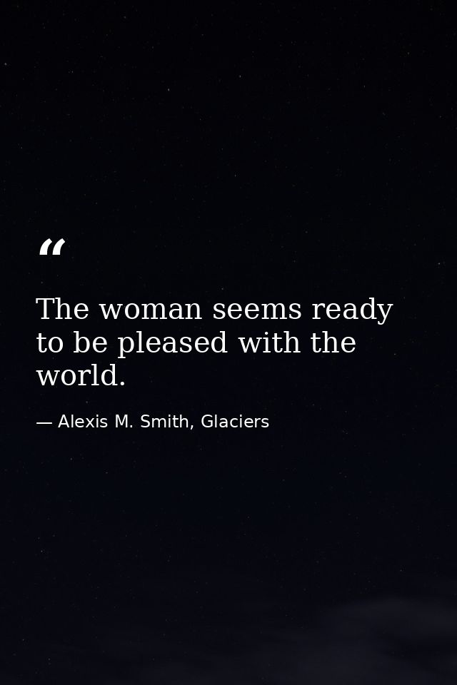 The woman seems ready to be pleased with the world. — Alexis M. Smith, Glaciers